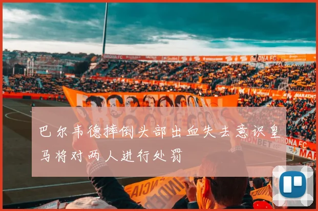 巴尔韦德摔倒头部出血失去意识皇马将对两人进行处罚