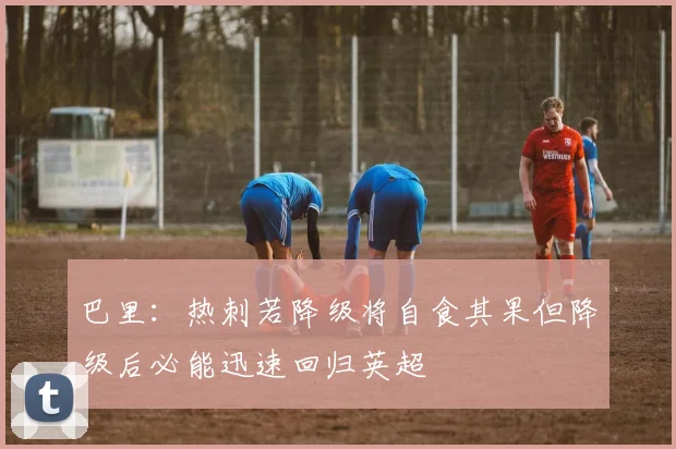 巴里：热刺若降级将自食其果但降级后必能迅速回归英超