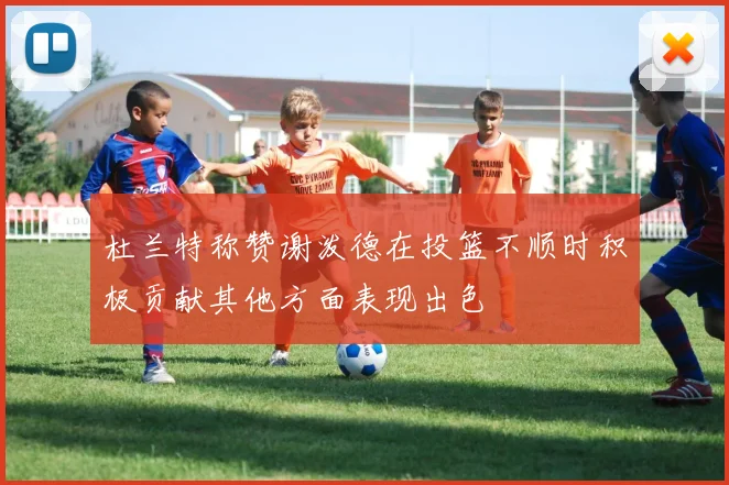 杜兰特称赞谢泼德在投篮不顺时积极贡献其他方面表现出色