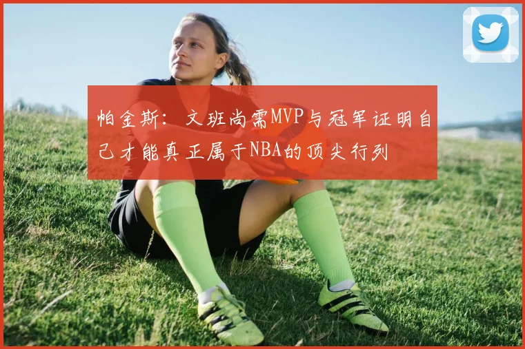 帕金斯：文班尚需MVP与冠军证明自己才能真正属于NBA的顶尖行列
