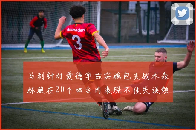 马刺针对爱德华兹实施包夹战术森林狼在20个回合内表现不佳失误频频