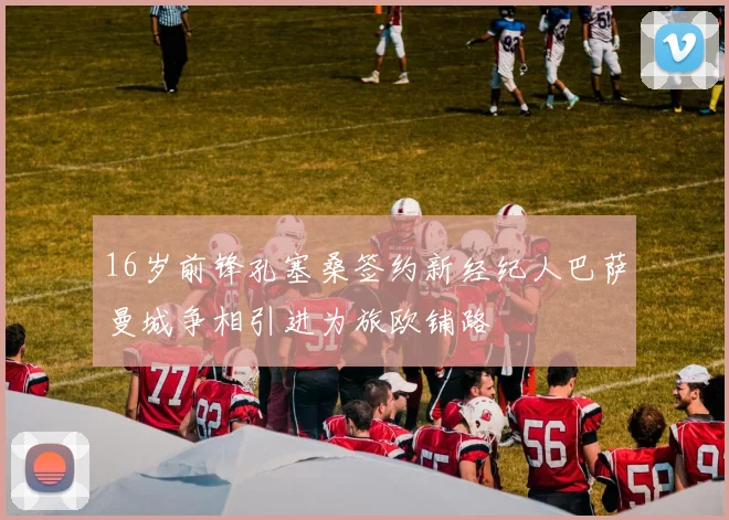 16岁前锋孔塞桑签约新经纪人巴萨曼城争相引进为旅欧铺路