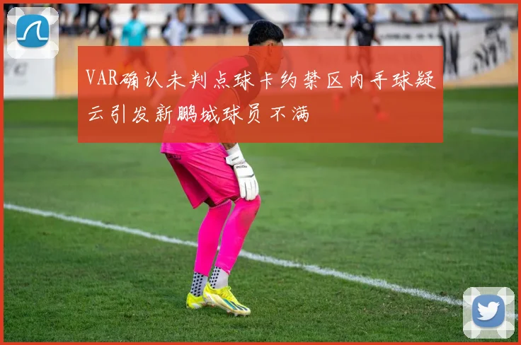 VAR确认未判点球卡约禁区内手球疑云引发新鹏城球员不满