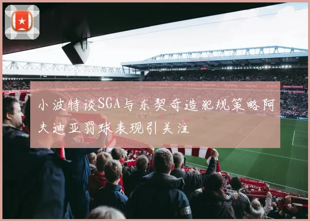 小波特谈SGA与东契奇造犯规策略阿夫迪亚罚球表现引关注