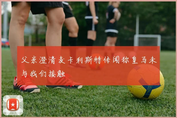 父亲澄清麦卡利斯特传闻称皇马未与我们接触