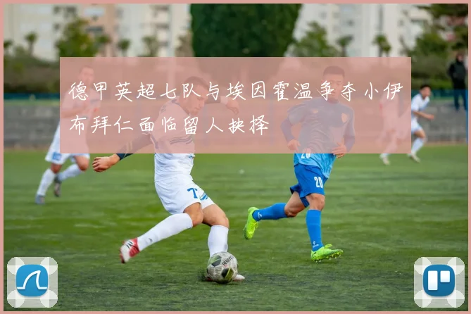 德甲英超七队与埃因霍温争夺小伊布拜仁面临留人抉择