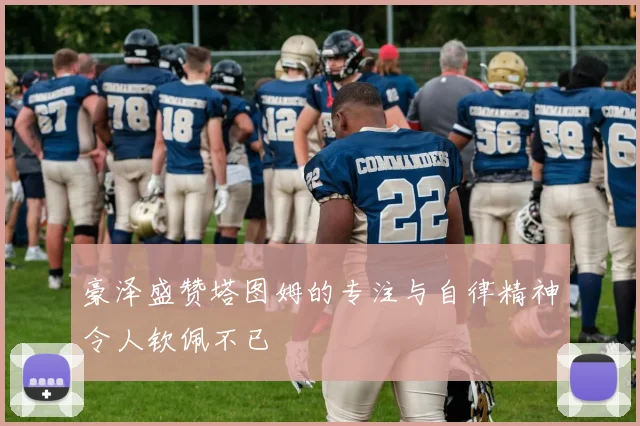 豪泽盛赞塔图姆的专注与自律精神令人钦佩不已