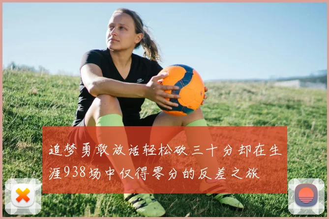 追梦勇敢放话轻松砍三十分却在生涯938场中仅得零分的反差之旅