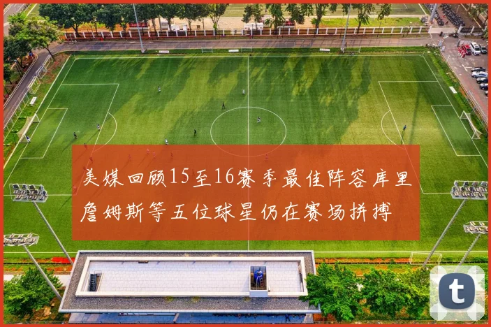 美媒回顾15至16赛季最佳阵容库里詹姆斯等五位球星仍在赛场拼搏