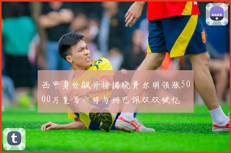 西甲身价飙升榜揭晓费尔明领涨5000万皇马六将与姆巴佩双双破亿