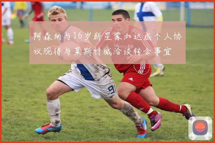 阿森纳与16岁新星蒙加达成个人协议现待与莱斯特城洽谈转会事宜