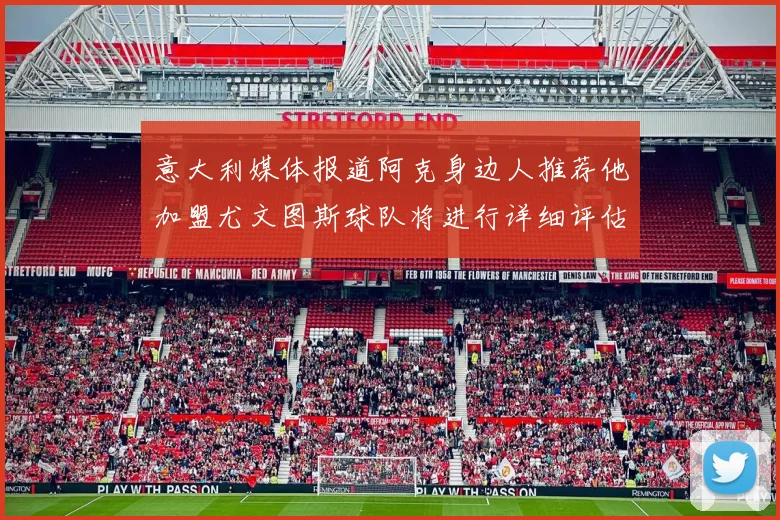 意大利媒体报道阿克身边人推荐他加盟尤文图斯球队将进行详细评估