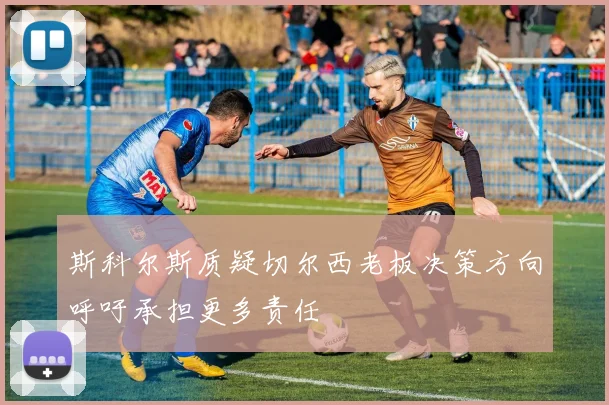 斯科尔斯质疑切尔西老板决策方向呼吁承担更多责任