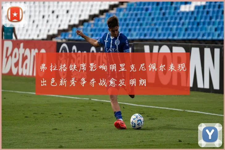 弗拉格缺席影响明显克尼佩尔表现出色新秀争夺战愈发明朗