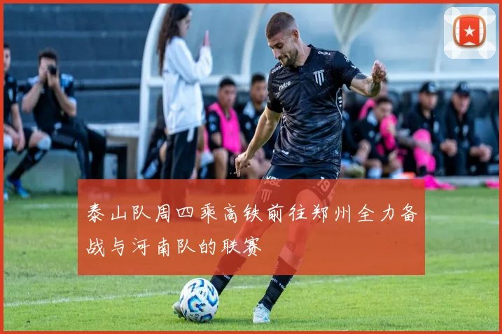 泰山队周四乘高铁前往郑州全力备战与河南队的联赛