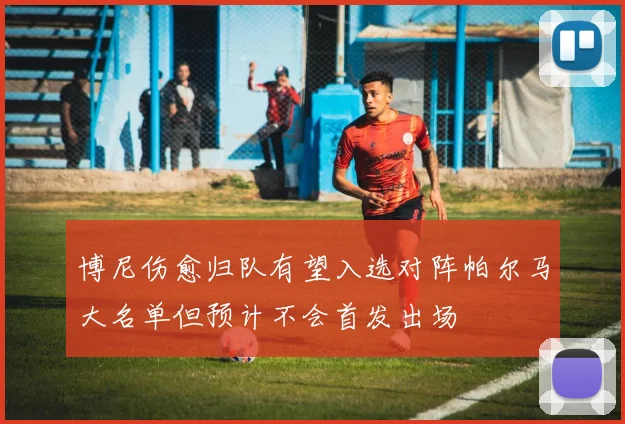博尼伤愈归队有望入选对阵帕尔马大名单但预计不会首发出场