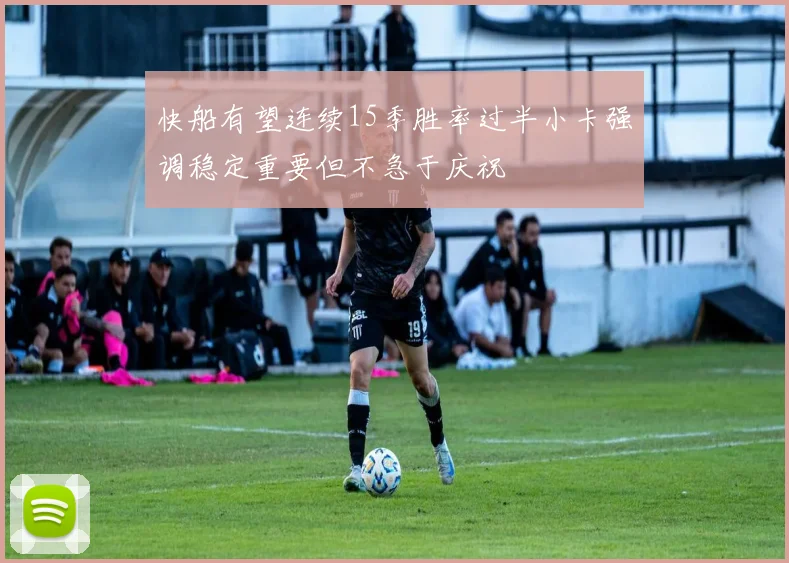快船有望连续15季胜率过半小卡强调稳定重要但不急于庆祝