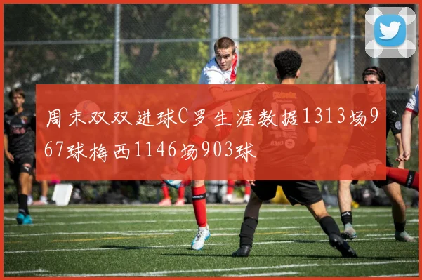 周末双双进球C罗生涯数据1313场967球梅西1146场903球