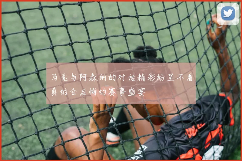 马竞与阿森纳的对话精彩纷呈不看真的会后悔的赛事盛宴