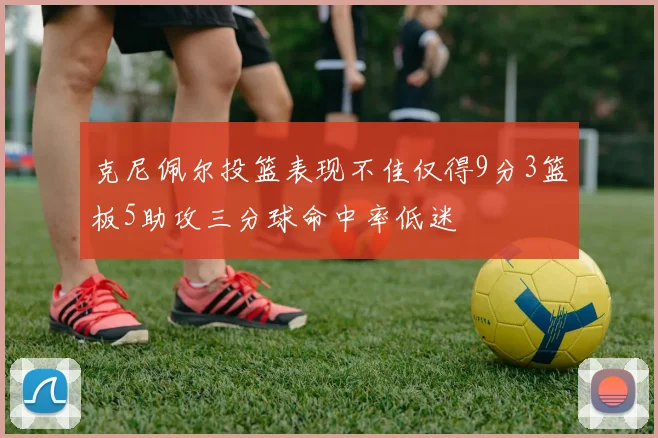 克尼佩尔投篮表现不佳仅得9分3篮板5助攻三分球命中率低迷
