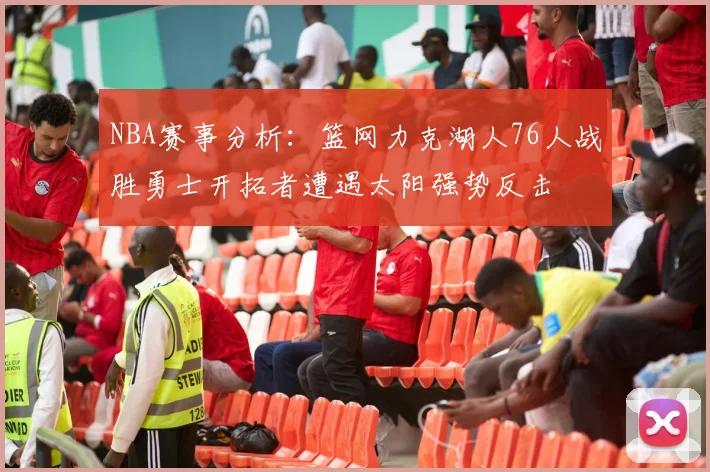NBA赛事分析：篮网力克湖人76人战胜勇士开拓者遭遇太阳强势反击