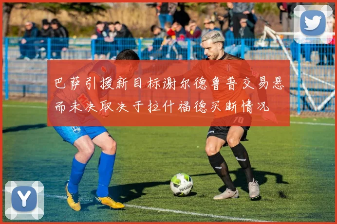巴萨引援新目标谢尔德鲁普交易悬而未决取决于拉什福德买断情况