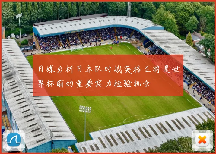 日媒分析日本队对战英格兰将是世界杯前的重要实力检验机会